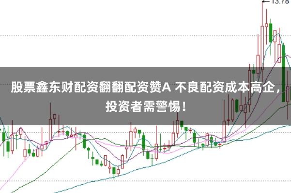 股票鑫东财配资翻翻配资赞A 不良配资成本高企，投资者需警惕！